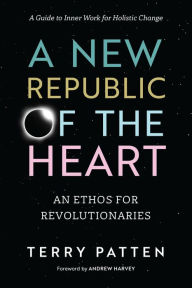 Title: A New Republic of the Heart: An Ethos for Revolutionaries--A Guide to Inner Work for Holistic Change, Author: Terry Patten