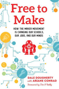 Title: Free to Make: How the Maker Movement is Changing Our Schools, Our Jobs, and Our Minds, Author: Dale Dougherty