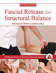 Title: Fascial Release for Structural Balance, Revised Edition: Putting the Theory of Anatomy Trains into Practice, Author: Thomas Myers