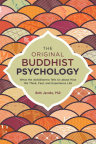 Title: The Original Buddhist Psychology: What the Abhidharma Tells Us About How We Think, Feel, and Experience Life, Author: Beth Jacobs Ph.D.