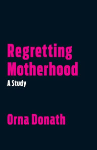 Title: Regretting Motherhood: A Study, Author: Orna Donath