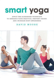 Title: Smart Yoga: Apply the Alexander Technique to Enhance Your Practice, Prevent Injury, and Increase Body Awareness, Author: David Moore