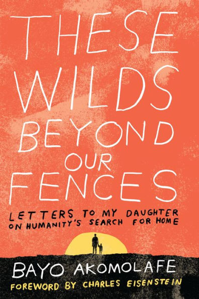 These Wilds Beyond Our Fences: Letters to My Daughter on Humanity's Search for Home