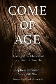 Title: Come of Age: The Case for Elderhood in a Time of Trouble, Author: Stephen Jenkinson