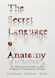 Title: The Secret Language of Anatomy: An Illustrated Guide to the Origins of Anatomical Terms, Author: Cecilia Brassett
