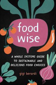 Title: FoodWISE: A Whole Systems Guide to Sustainable and Delicious Food Choices, Author: Gigi Berardi