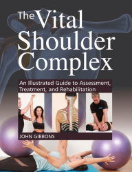 Title: The Vital Shoulder Complex: An Illustrated Guide to Assessment, Treatment, and Rehabilitation, Author: John Gibbons