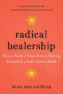 Radical Healership: How to Build a Values-Driven Healing Practice in a Profit-Driven World