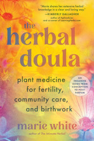 Title: The Herbal Doula: Plant Medicine for Fertility, Community Care, and Birthwork--An inclusive guide from conception to postpartum, Author: Marie White
