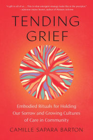 Title: Tending Grief: Embodied Rituals for Holding Our Sorrow and Growing Cultures of Care in Community, Author: Camille Sapara Barton
