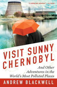Title: Visit Sunny Chernobyl: And Other Adventures in the World's Most Polluted Places, Author: Andrew Blackwell