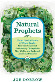 Natural Prophets: From Health Foods to Whole Foods--How the Pioneers of the Industry Changed the Way We Eat and Reshaped American Business