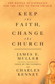 Title: Keep The Faith, Change The Church: The Battle By Catholics For The Soul Of Their Church, Author: James Muller