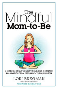 Title: The Mindful Mom-To-Be: A Modern Doula's Guide to Building a Healthy Foundation from Pregnancy Through Birth, Author: Lori Bregman