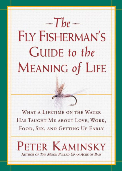 The Fly Fisherman's Guide to the Meaning of Life: What a Lifetime on the Water Has Taught Me about Love, Work, Food, Sex, and Getting Up Early