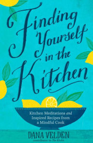 Title: Finding Yourself in the Kitchen: Kitchen Meditations and Inspired Recipes from a Mindful Cook, Author: Dana Velden