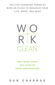 Title: Work Clean: The life-changing power of mise-en-place to organize your life, work, and mind, Author: Dan Charnas