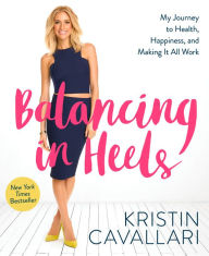 Title: Balancing in Heels: My Journey to Health, Happiness, and Making it all Work, Author: Kristin Cavallari