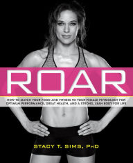 Title: ROAR: How to Match Your Food and Fitness to Your Unique Female Physiology for Optimum Performance, Great Health, and a Strong, Lean Body for Life, Author: Stacy T. Sims PhD