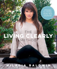 Title: The Living Clearly Method: 5 Principles for a Fit Body, Healthy Mind & Joyful Life, Author: Hilaria Baldwin