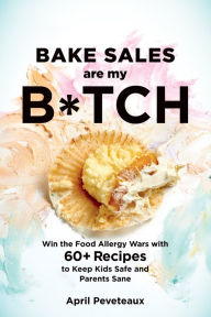 Title: Bake Sales Are My B*tch: Win the Food Allergy Wars with 60+ Recipes to Keep Kids Safe and Parents Sane: A Baking Book, Author: April Peveteaux