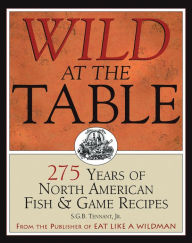 Title: Wild at the Table: 275 Years of North American Fish & Game Recipes, Author: S.G.B. Tennant