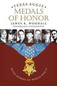 Title: Texas Aggie Medals of Honor: Seven Heroes of World War II, Author: James R. Woodall