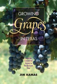 Title: Growing Grapes in Texas: From the Commercial Vineyard to the Backyard Vine, Author: Jim Kamas