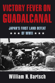 Title: Victory Fever on Guadalcanal: Japan's First Land Defeat of World War II, Author: William H. Bartsch