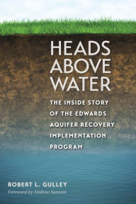 Title: Heads above Water: The Inside Story of the Edwards Aquifer Recovery Implementation Program, Author: Robert L. Gulley