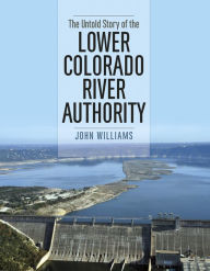 Title: The Untold Story of the Lower Colorado River Authority, Author: John Williams