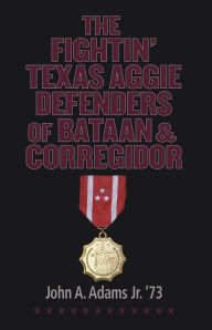 Title: The Fightin' Texas Aggie Defenders of Bataan and Corregidor, Author: John A. Adams