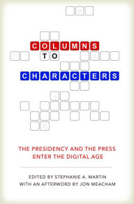 Title: Columns to Characters: The Presidency and the Press Enter the Digital Age, Author: Stephanie A. Martin