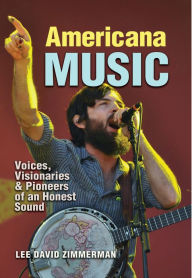 Title: Americana Music: Voices, Visionaries, and Pioneers of an Honest Sound, Author: Lee Zimmerman