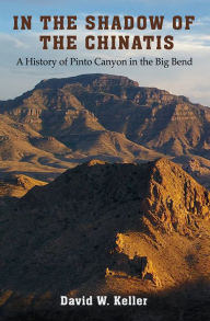 Title: In the Shadow of the Chinatis: A History of Pinto Canyon in the Big Bend, Author: David W. Keller