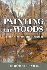 Title: Painting the Woods: Nature, Memory, and Metaphor, Author: Deborah Paris