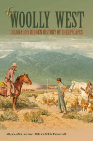 Title: The Woolly West: Colorado's Hidden History of Sheepscapes, Author: Andrew Gulliford