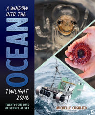 Title: A Window into the Ocean Twilight Zone: Twenty-Four Days of Science at Sea, Author: Michelle Cusolito