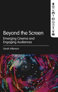 Title: Beyond the Screen: Emerging Cinema and Engaging Audiences, Author: Sarah Atkinson