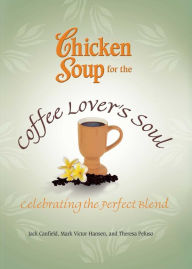 Title: Chicken Soup for the Coffee Lover's Soul: Celebrating the Perfect Blend, Author: Jack Canfield
