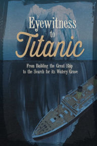 Title: Eyewitness to Titanic: From Building the Great Ship to the Search for Its Watery Grave, Author: Terri Dougherty