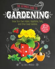 Title: The Ultimate Guide to Gardening: Grow Your Own Indoor, Vegetable, Fairy, and Other Great Gardens, Author: Lisa J. Amstutz