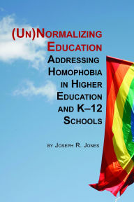 Title: Unnormalizing Education: Addressing Homophobia in Higher Education and K-12 Schools, Author: Joseph R. Jones