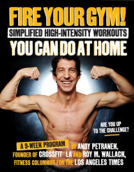 Title: Fire Your Gym! Simplified High-Intensity Workouts You Can Do At Home: A 9-Week Program--Fewer Injuries, Better Results, Author: Andy Petranek