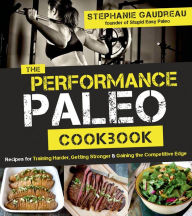 Title: The Performance Paleo Cookbook: Recipes for Training Harder, Getting Stronger and Gaining the Competitive Edge, Author: Stephanie Gaudreau