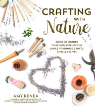 Title: Crafting with Nature: Grow or Gather Your Own Supplies for Simple Handmade Crafts, Gifts & Recipes, Author: Amy Renea