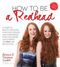 Title: How to Be a Redhead: A Guide to Beauty, Skincare, Hair Care, Fashion and Confidence From the Sisters Who Started the Red Hair Revolution, Author: Adrienne Vendetti