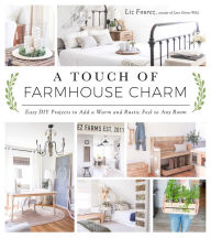 Title: A Touch of Farmhouse Charm: Easy DIY Projects to Add a Warm and Rustic Feel to Any Room, Author: Liz Fourez