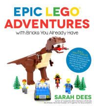 Title: Epic LEGO Adventures with Bricks You Already Have: Build Crazy Worlds Where Aliens Live on the Moon, Dinosaurs Walk Among Us, Scientists Battle Mutant Bugs and You Bring Their Hilarious Tales to Life, Author: Sarah Dees