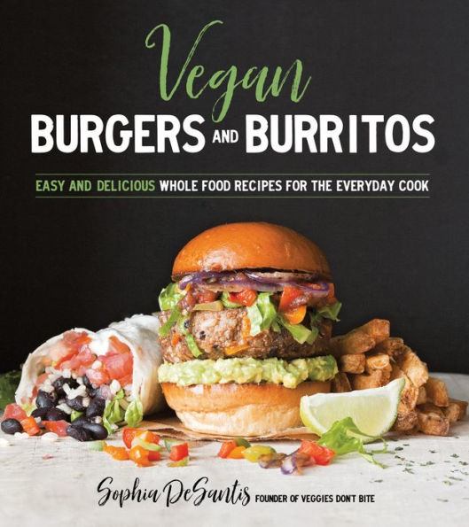 Vegan Burgers and Burritos: Easy and Delicious Whole Food Recipes for the Everyday Cook